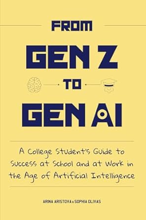 From Gen Z to Gen AI: A College Student’s Guide to Success at School and at Work in the Age of Artificial Intelligence