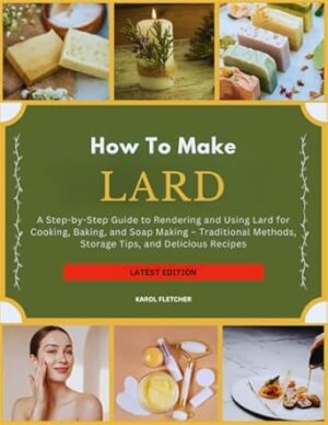 HOW TO MAKE LARD: A Step-by-Step Guide to Rendering and Using Lard for Cooking, Baking, and Soap Making – Traditional Methods, Storage Tips, and Delicious Recipes