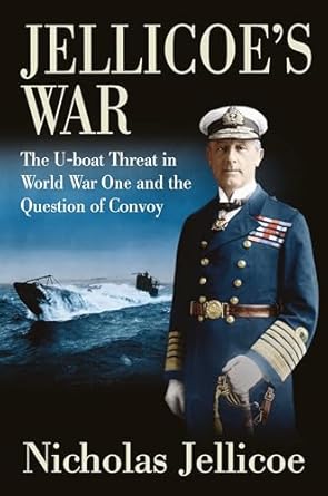 Jellicoe's War: The U-Boat Threat in World War I and the Question of Convoy: The U-Boat Threat in World War One and the Question of Convoy