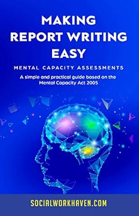 MAKING REPORT WRITING EASY: Mental Capacity Assessments: A simple and practical guide based on the Mental Capacity Act 2005