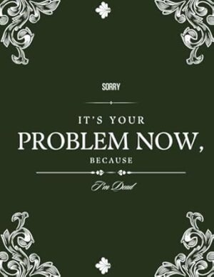 Sorry, it’s Your Problem Now, Because I'm Dead: Funny End of Life Planner, End Of Life Planner Organizer Workbook