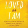 Loved as I Am: An Invitation to Conversion, Healing, and Freedom Through Jesus