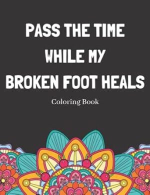Pass The Time While My Broken Foot Heals Coloring Book: Relaxing Pattern Coloring Book Perfect Gift Idea For Someone Thats Broken A Bone To Help Unwind And De-stress
