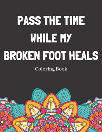 Pass The Time While My Broken Foot Heals Coloring Book: Relaxing Pattern Coloring Book Perfect Gift Idea For Someone Thats Broken A Bone To Help Unwind And De-stress