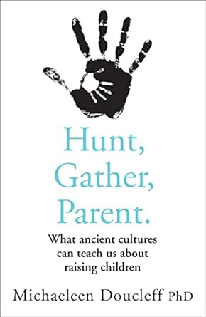 Hunt, Gather, Parent: What Ancient Cultures Teach Us about the Lost Art of Raising Happy, Helpful, Little Humans