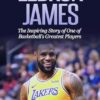 LeBron James: The Inspiring Story of One of Basketball's Greatest Players