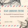 Dear Unknown Friend: The Remarkable Correspondence between American and Soviet Women
