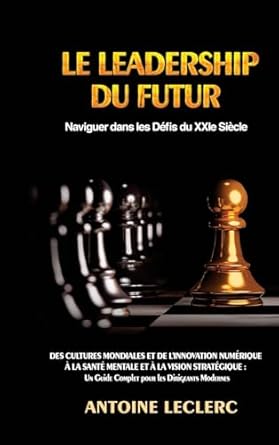 Le Leadership du Futur: Naviguer dans les Défis du XXIe Siècle: Des Cultures Mondiales et de l'Innovation Numérique à la Santé Mentale et à la Vision ... Un Guide Complet pour les Dirigeants Modernes