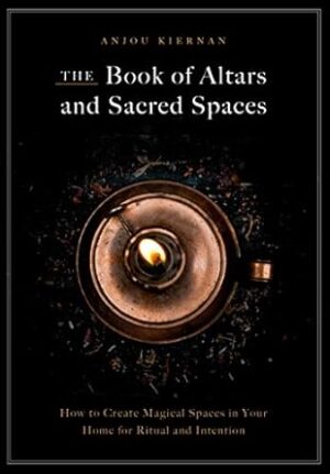 The Book of Altars and Sacred Spaces: How to Create Magical Spaces in Your Home for Ritual & Intention