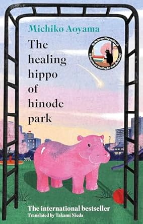 The Healing Hippo Of Hinode Park: Your next uplifting feelgood Japanese novel by the author of WHAT YOU ARE LOOKING FOR IS IN THE LIBRARY
