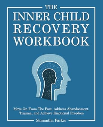 The Inner Child Recovery Workbook: Move On From The Past, Address Abandonment Trauma, and Achieve Emotional Freedom