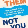 It's Them, Not You: How to Break Free from Toxic Parents and Reclaim Your Story