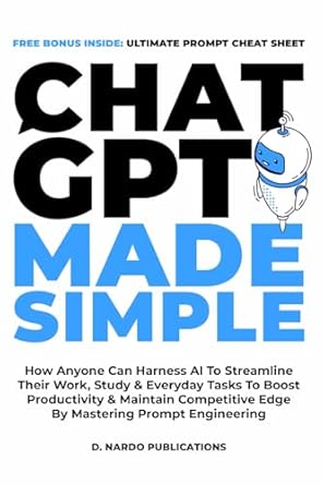 ChatGPT Made Simple: How Anyone Can Harness AI To Streamline Their Work, Study & Everyday Tasks To Boost Productivity & Maintain Competitive Edge By Mastering Prompt Engineering