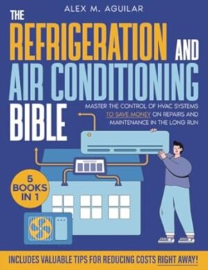 The Refrigeration & Air Conditioning Bible: [5 in 1] Master the Control of HVAC Systems to Save Money on Repairs and Maintenance in the Long Run. Includes Valuable Tips for Reducing Costs Right Away