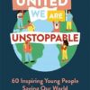United We Are Unstoppable: 60 Inspiring Young People Saving Our World