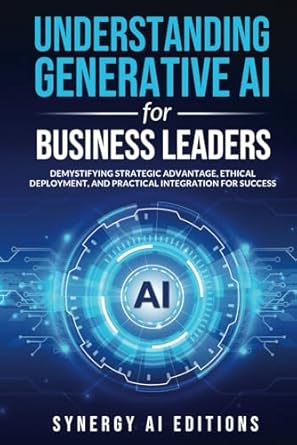 Understanding Generative AI for Business Leaders: Demystifying Strategic Advantage, Ethical Deployment, and Practical Integration for Success