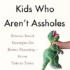 How to Raise Kids Who Aren't Assholes: Science-based strategies for better parenting - from tots to teens