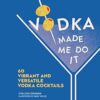 Vodka Made Me Do It: 60 Vibrant and Versatile Vodka Cocktails