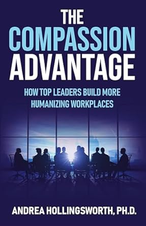 The Compassion Advantage: How Top Leaders Build More Humanizing Workplaces