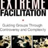 Extreme Facilitation: Guiding Groups Through Controversy and Complexity
