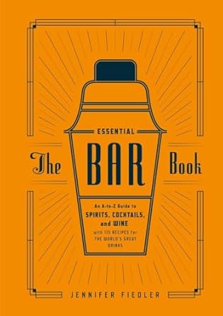 The Essential Bar Book: An A-to-Z Guide to Spirits, Cocktails, and Wine, with 115 Recipes for the World's Great Drinks
