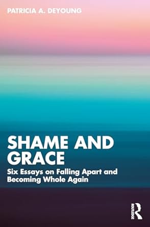 Shame and Grace: Six Essays on Falling Apart and Becoming Whole Again
