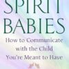 Spirit Babies: How to Communicate with the Child You're Meant to Have
