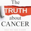 The Truth About Cancer: Everything You Need to Know About Cancer's History, Treatment and Prevention