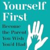 Parent Yourself First: Perfect for readers of Philippa Perry and The Body Keeps the Score