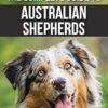 The Complete Guide to Australian Shepherds: Learn Everything You Need to Know About Raising, Training, and Successfully Living with Your New Aussie
