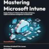 Mastering Microsoft Intune - Second Edition: Deploy Windows 11, Windows 365 via Microsoft Intune, Copilot and advance management via Intune Suite