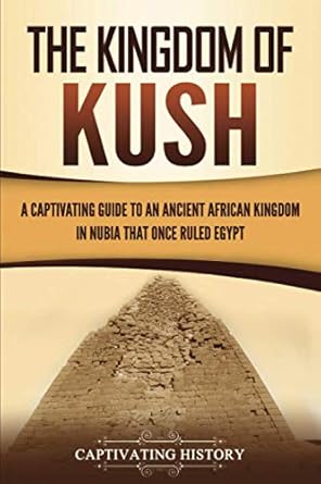 The Kingdom of Kush: A Captivating Guide to an Ancient African Kingdom in Nubia That Once Ruled Egypt