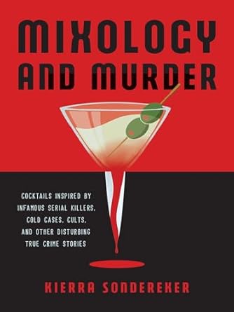 Mixology And Murder: Cocktails Inspired by Infamous Serial Killers, Cold Cases, Cults, and Other Disturbing True Crime Stories