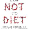 How Not To Diet: The Groundbreaking Science of Healthy, Permanent Weight Loss