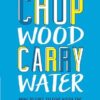 Chop Wood Carry Water: How to Fall in Love with the Process of Becoming Great