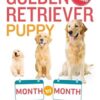Your Golden Retriever Puppy Month by Month: Everything You Need to Know at Each Stage to Ensure Your Cute and Playful Puppy