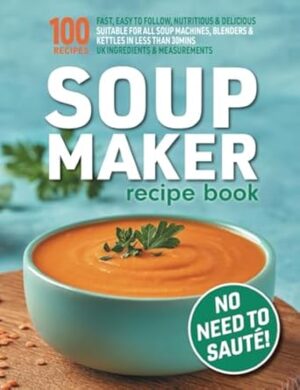 Soup Maker Recipe Book: Fast, Easy to Follow, Nutritious & Delicious. Suitable For All Soup Machines, Blenders & Kettles in less than 30mins. UK Ingredients & Measurements.
