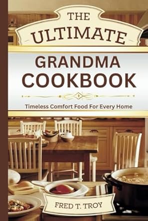 THE ULTIMATE GRANDMA COOKBOOK: Timeless Comfort Food For Every Home
