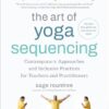 The Art of Yoga Sequencing: Contemporary Approaches and Inclusive Practices for Teachers and Practitioners--For basic, flow, gentle, yin, and restorative styles