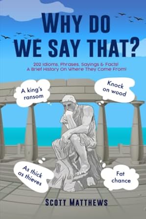 Why do we say that? - 202 Idioms, Phrases, Sayings & Facts! A Brief History On Where They Come From!