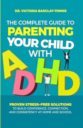 The Complete Guide to Parenting Your Child with ADHD: Proven Stress-Free Solutions to Build Confidence, Connection, and Consistency at Home and School