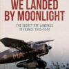 We Landed By Moonlight: The Secret RAF Landings in France 1940-1944