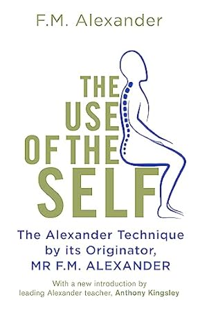 The Use Of The Self: From the originator of The Alexander Technique