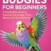 HOW TO TRAIN BUDGIES FOR BEGINNERS: A Step-By-Step Guide to Teaching Your Budgie Tricks, Speech, and Good Behavior
