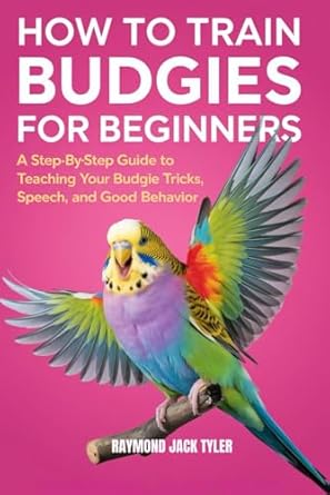 HOW TO TRAIN BUDGIES FOR BEGINNERS: A Step-By-Step Guide to Teaching Your Budgie Tricks, Speech, and Good Behavior