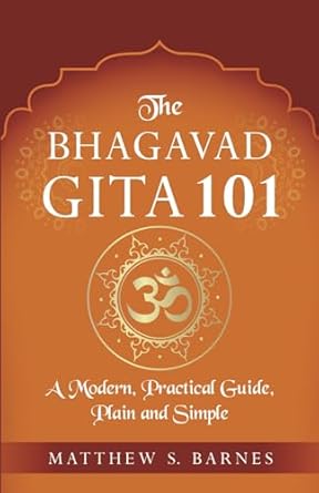 The Bhagavad Gita 101: a modern, practical guide, plain and simple: 7
