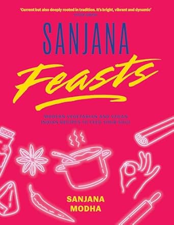 Sanjana Feasts: Modern vegetarian and vegan Indian recipes to feed your soul