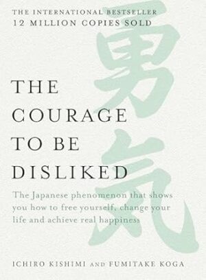 The Courage to be Disliked: The Japanese phenomenon that shows you how to free yourself, change your life and achieve real happiness