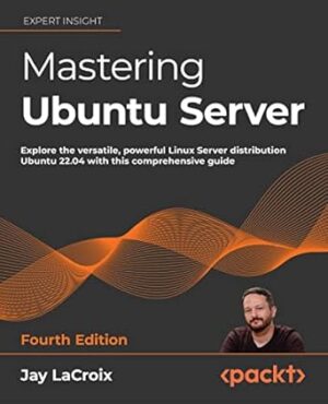 Mastering Ubuntu Server - Fourth Edition: Explore the versatile, powerful Linux Server distribution Ubuntu 22.04 with this comprehensive guide