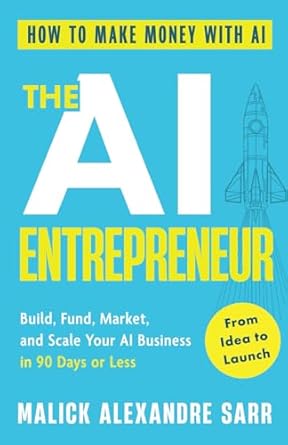 The AI Entrepreneur: How to Make Money with AI: From Idea to Launch — Build, Fund, Market, and Scale Your AI Business in 90 Days or Less